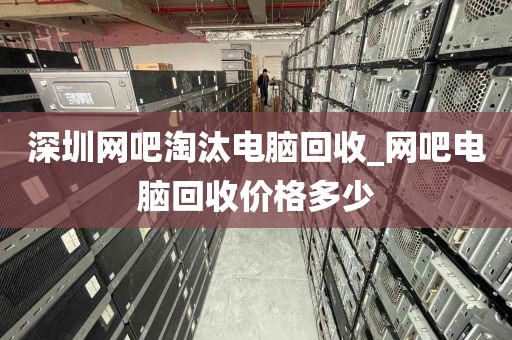 深圳网吧淘汰电脑回收_网吧电脑回收价格多少