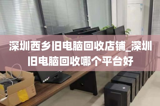 深圳西乡旧电脑回收店铺_深圳旧电脑回收哪个平台好