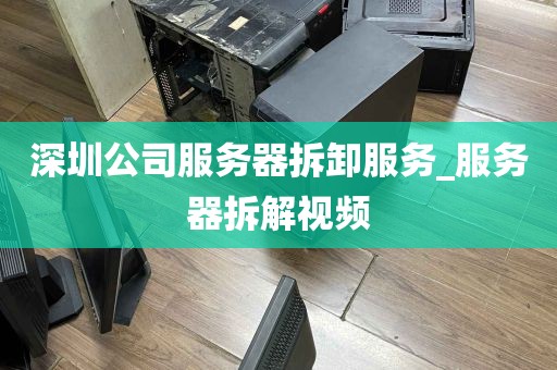 深圳公司服务器拆卸服务_服务器拆解视频