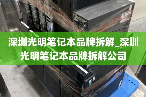 深圳光明笔记本品牌拆解_深圳光明笔记本品牌拆解公司
