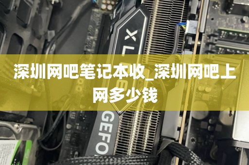 深圳网吧笔记本收_深圳网吧上网多少钱