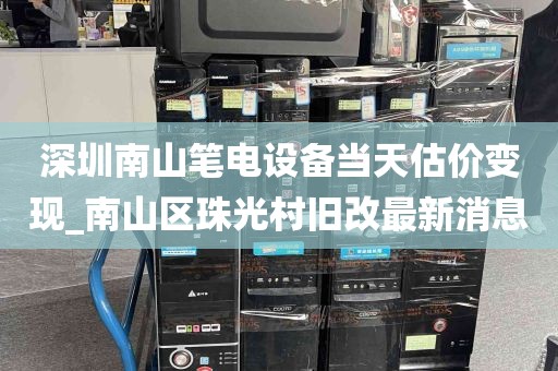 深圳南山笔电设备当天估价变现_南山区珠光村旧改最新消息