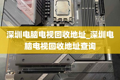 深圳电脑电视回收地址_深圳电脑电视回收地址查询