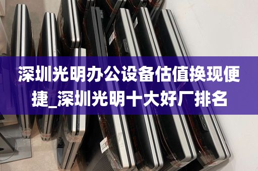 深圳光明办公设备估值换现便捷_深圳光明十大好厂排名