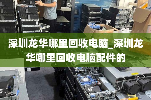 深圳龙华哪里回收电脑_深圳龙华哪里回收电脑配件的