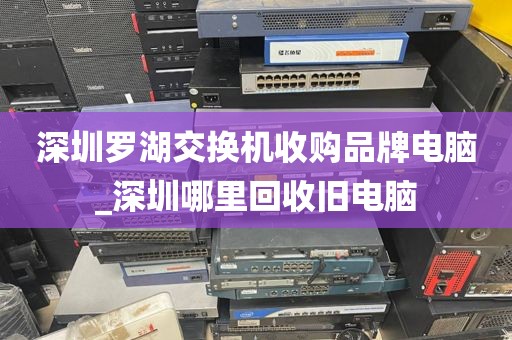 深圳罗湖交换机收购品牌电脑_深圳哪里回收旧电脑