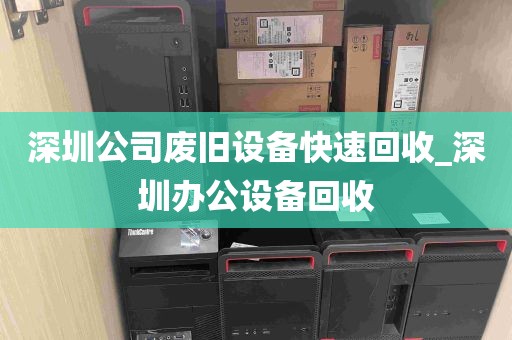 深圳公司废旧设备快速回收_深圳办公设备回收