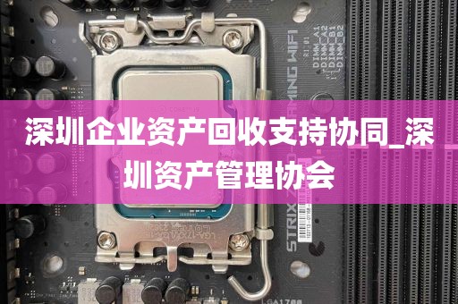 深圳企业资产回收支持协同_深圳资产管理协会