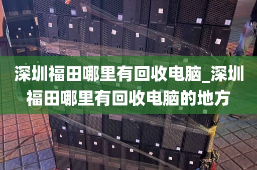 深圳福田哪里有回收电脑_深圳福田哪里有回收电脑的地方