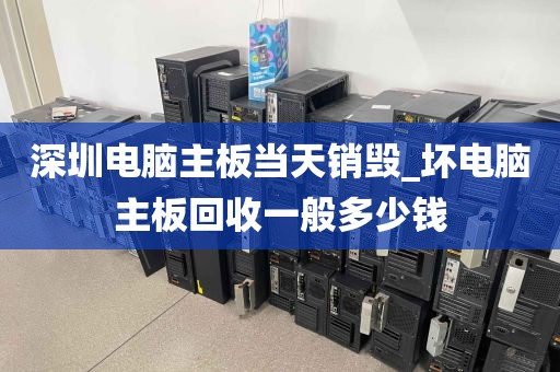 深圳电脑主板当天销毁_坏电脑主板回收一般多少钱