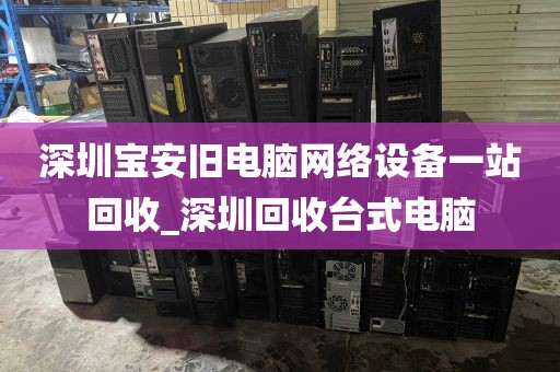 深圳宝安旧电脑网络设备一站回收_深圳回收台式电脑