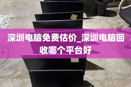 深圳电脑免费估价_深圳电脑回收哪个平台好