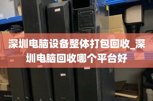 深圳电脑设备整体打包回收_深圳电脑回收哪个平台好