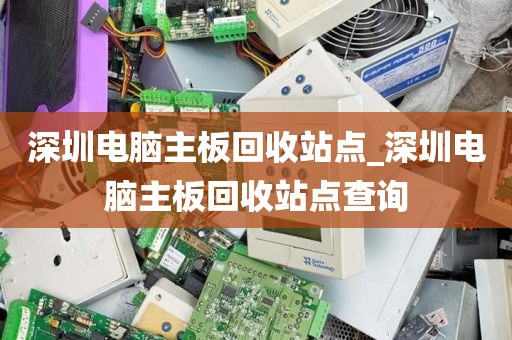 深圳电脑主板回收站点_深圳电脑主板回收站点查询