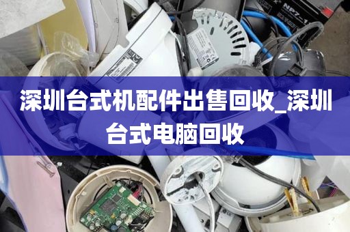 深圳台式机配件出售回收_深圳台式电脑回收