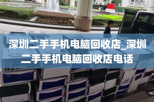 深圳二手手机电脑回收店_深圳二手手机电脑回收店电话