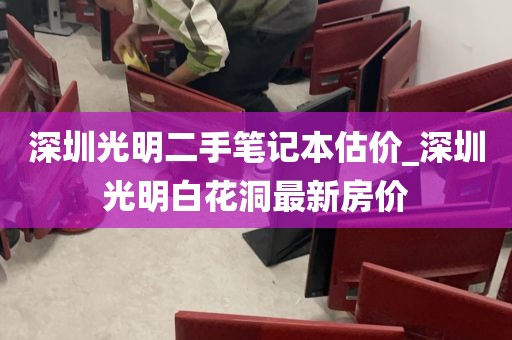 深圳光明二手笔记本估价_深圳光明白花洞最新房价