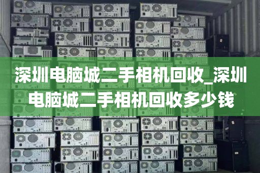 深圳电脑城二手相机回收_深圳电脑城二手相机回收多少钱
