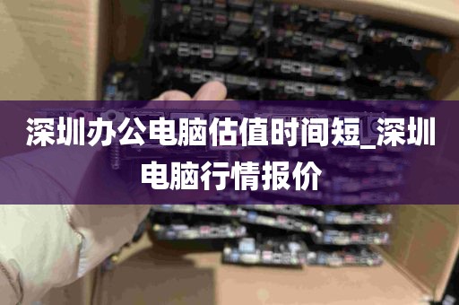 深圳办公电脑估值时间短_深圳电脑行情报价