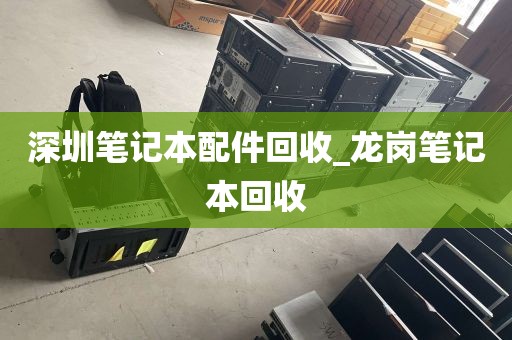 深圳笔记本配件回收_龙岗笔记本回收