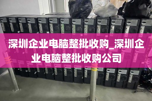 深圳企业电脑整批收购_深圳企业电脑整批收购公司