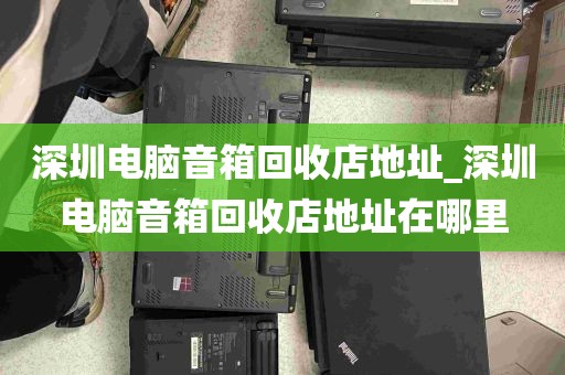 深圳电脑音箱回收店地址_深圳电脑音箱回收店地址在哪里
