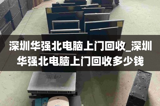 深圳华强北电脑上门回收_深圳华强北电脑上门回收多少钱