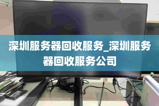 深圳服务器回收服务_深圳服务器回收服务公司