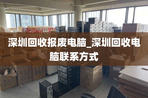 深圳回收报废电脑_深圳回收电脑联系方式