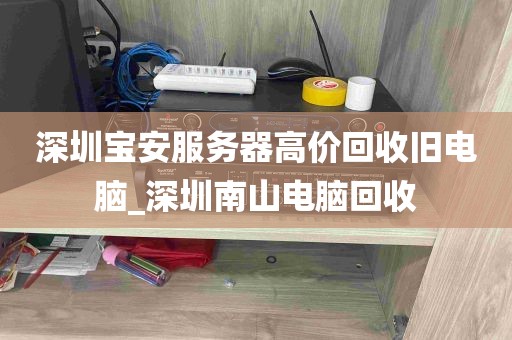 深圳宝安服务器高价回收旧电脑_深圳南山电脑回收