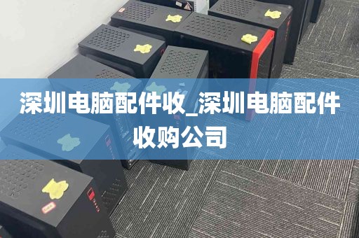 深圳电脑配件收_深圳电脑配件收购公司