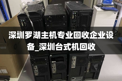 深圳罗湖主机专业回收企业设备_深圳台式机回收