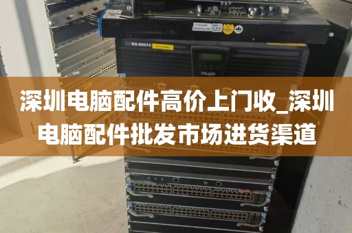 深圳电脑配件高价上门收_深圳电脑配件批发市场进货渠道