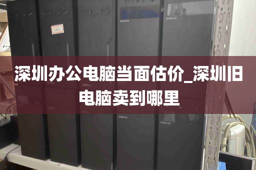 深圳办公电脑当面估价_深圳旧电脑卖到哪里