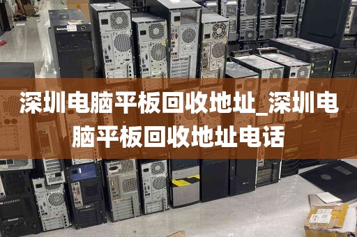 深圳电脑平板回收地址_深圳电脑平板回收地址电话