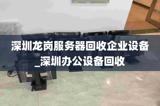 深圳龙岗服务器回收企业设备_深圳办公设备回收