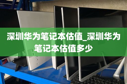 深圳华为笔记本估值_深圳华为笔记本估值多少