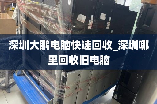 深圳大鹏电脑快速回收_深圳哪里回收旧电脑