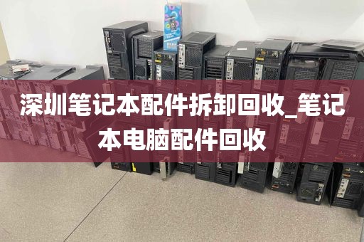 深圳笔记本配件拆卸回收_笔记本电脑配件回收