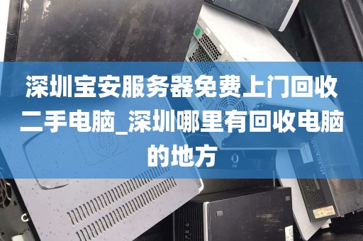 深圳宝安服务器免费上门回收二手电脑_深圳哪里有回收电脑的地方