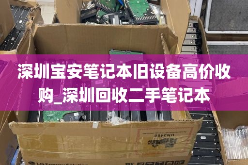 深圳宝安笔记本旧设备高价收购_深圳回收二手笔记本