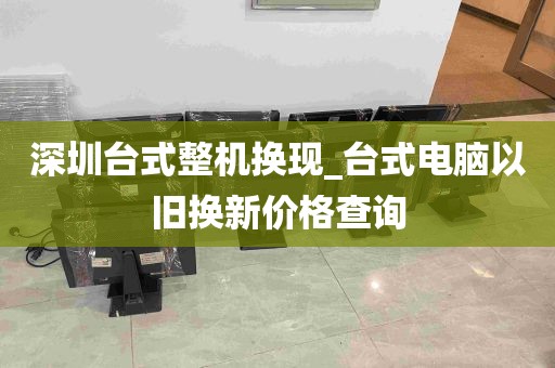 深圳台式整机换现_台式电脑以旧换新价格查询