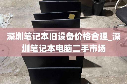 深圳笔记本旧设备价格合理_深圳笔记本电脑二手市场
