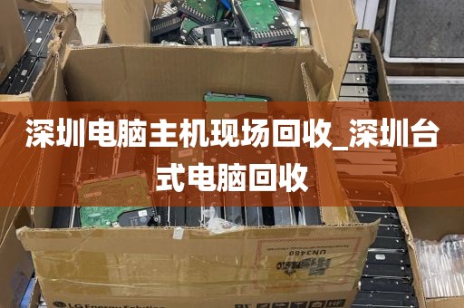 深圳电脑主机现场回收_深圳台式电脑回收