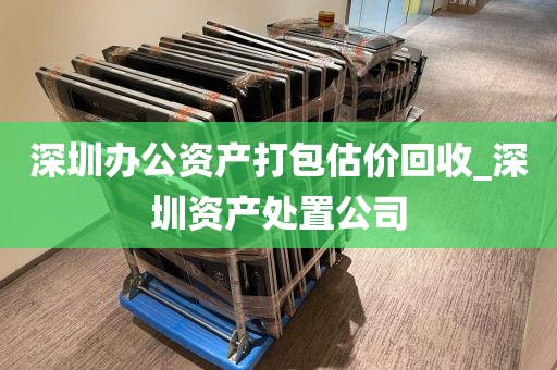 深圳办公资产打包估价回收_深圳资产处置公司