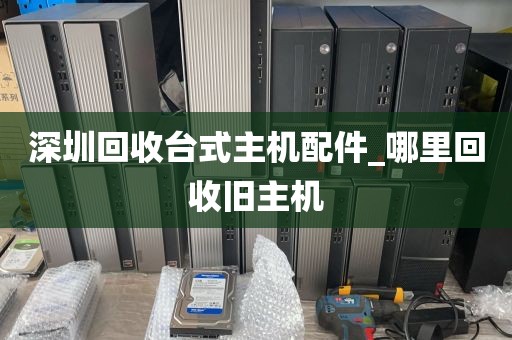 深圳回收台式主机配件_哪里回收旧主机