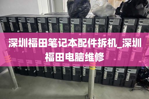 深圳福田笔记本配件拆机_深圳福田电脑维修