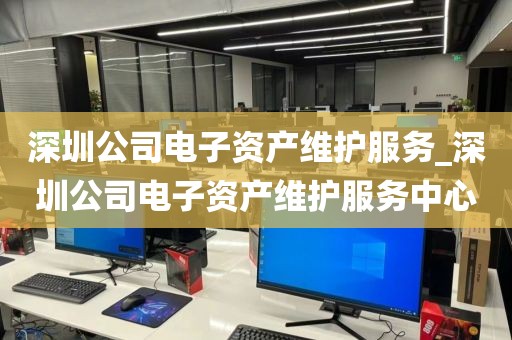 深圳公司电子资产维护服务_深圳公司电子资产维护服务中心