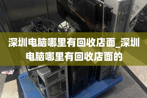 深圳电脑哪里有回收店面_深圳电脑哪里有回收店面的
