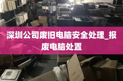 深圳公司废旧电脑安全处理_报废电脑处置